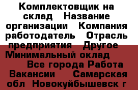 1Комплектовщик на склад › Название организации ­ Компания-работодатель › Отрасль предприятия ­ Другое › Минимальный оклад ­ 17 000 - Все города Работа » Вакансии   . Самарская обл.,Новокуйбышевск г.